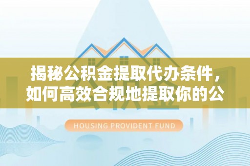 垫江揭秘公积金提取代办条件，如何高效合规地提取你的公积金