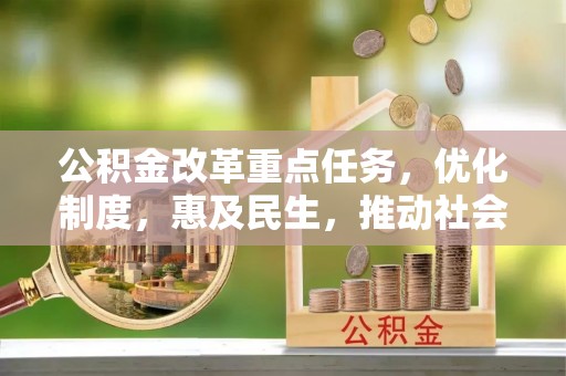 垫江公积金改革重点任务，优化制度，惠及民生，推动社会公平发展