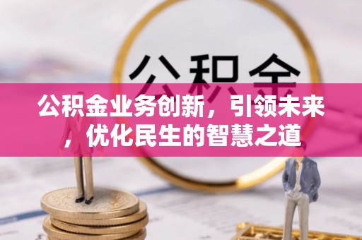 垫江公积金业务创新，引领未来，优化民生的智慧之道