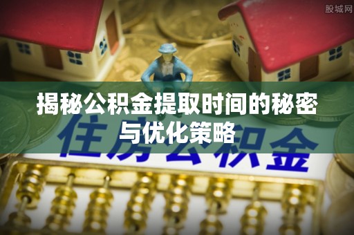 垫江揭秘公积金提取时间的秘密与优化策略