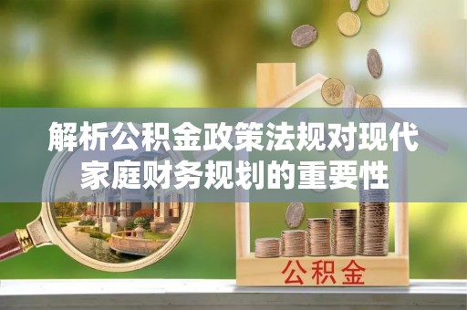垫江解析公积金政策法规对现代家庭财务规划的重要性
