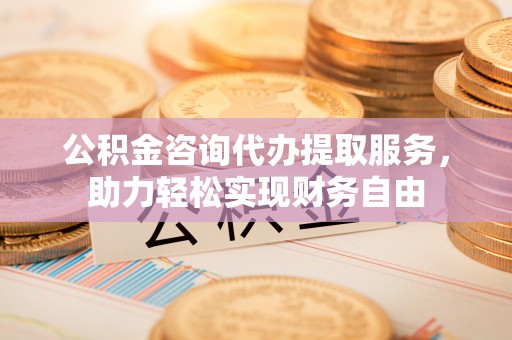 垫江公积金咨询代办提取服务，助力轻松实现财务自由