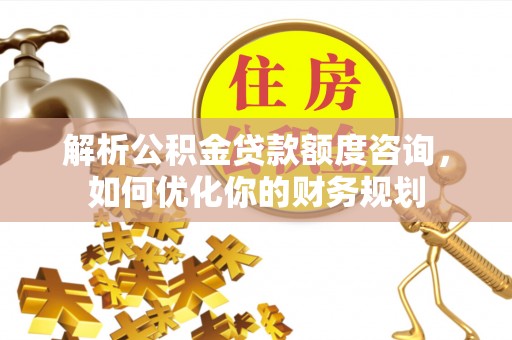 垫江解析公积金贷款额度咨询，如何优化你的财务规划