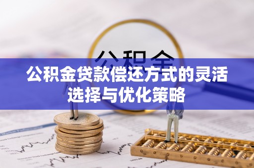 垫江公积金贷款偿还方式的灵活选择与优化策略