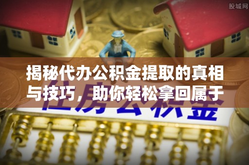 垫江揭秘代办公积金提取的真相与技巧，助你轻松拿回属于你的钱