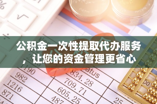 垫江公积金一次性提取代办服务，让您的资金管理更省心
