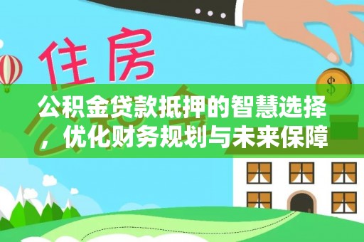 垫江公积金贷款抵押的智慧选择，优化财务规划与未来保障