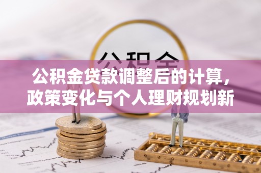 垫江公积金贷款调整后的计算，政策变化与个人理财规划新方向