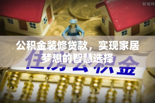 垫江公积金装修贷款，实现家居梦想的智慧选择