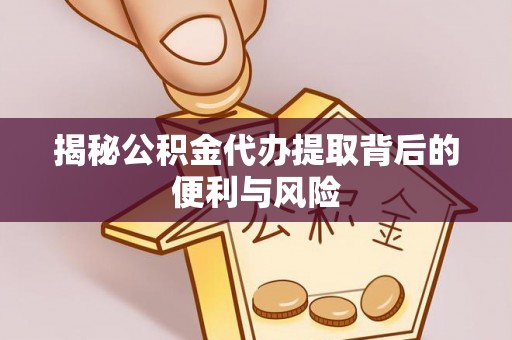 垫江揭秘公积金代办提取背后的便利与风险
