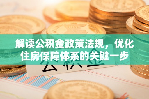 垫江解读公积金政策法规，优化住房保障体系的关键一步