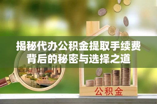 垫江揭秘代办公积金提取手续费背后的秘密与选择之道
