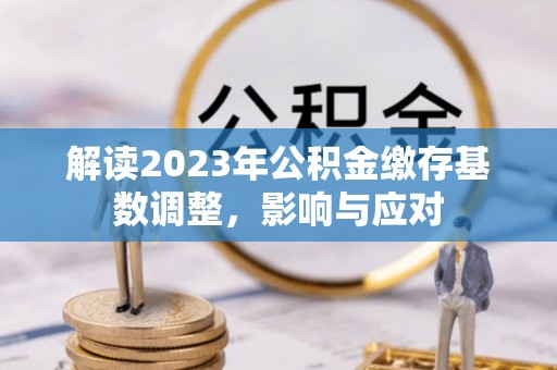 垫江解读2023年公积金缴存基数调整，影响与应对