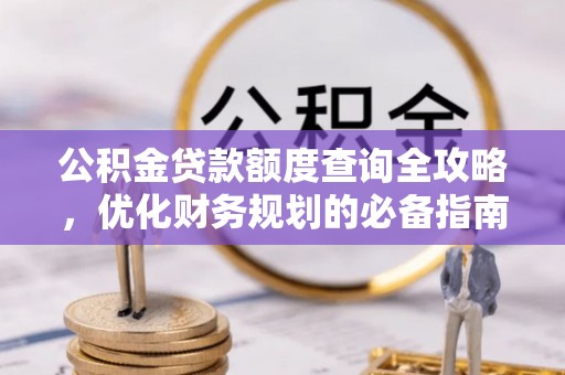 垫江公积金贷款额度查询全攻略，优化财务规划的必备指南