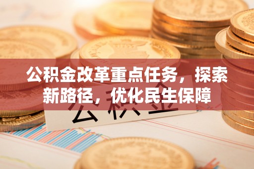垫江公积金改革重点任务，探索新路径，优化民生保障