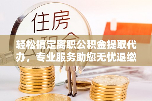 垫江轻松搞定离职公积金提取代办，专业服务助您无忧退缴
