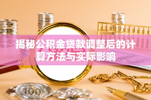 垫江揭秘公积金贷款调整后的计算方法与实际影响