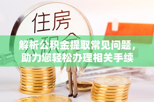 垫江解析公积金提取常见问题，助力您轻松办理相关手续