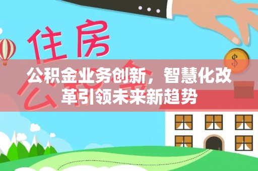 垫江公积金业务创新，智慧化改革引领未来新趋势