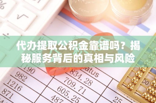 垫江代办提取公积金靠谱吗？揭秘服务背后的真相与风险