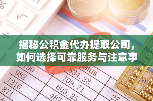 垫江揭秘公积金代办提取公司，如何选择可靠服务与注意事项