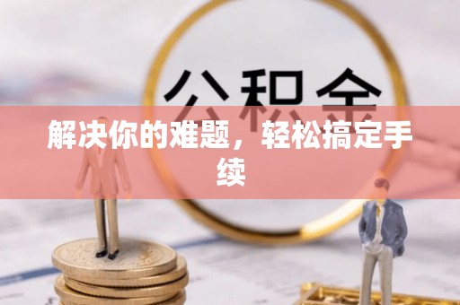 垫江解决你的难题，轻松搞定手续