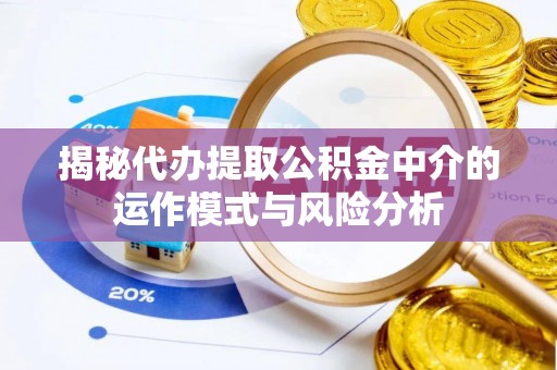 垫江揭秘代办提取公积金中介的运作模式与风险分析