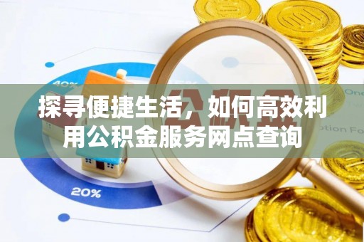 垫江探寻便捷生活，如何高效利用公积金服务网点查询
