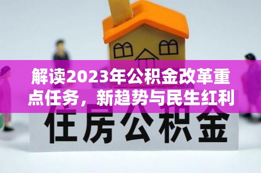垫江解读2023年公积金改革重点任务，新趋势与民生红利