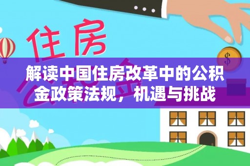 垫江解读中国住房改革中的公积金政策法规，机遇与挑战