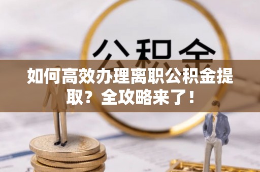 垫江如何高效办理离职公积金提取？全攻略来了！
