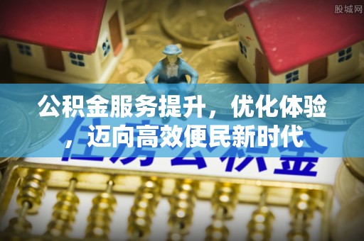 垫江公积金服务提升，优化体验，迈向高效便民新时代