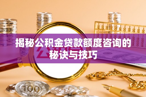 垫江揭秘公积金贷款额度咨询的秘诀与技巧