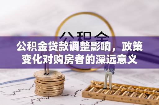 垫江公积金贷款调整影响，政策变化对购房者的深远意义