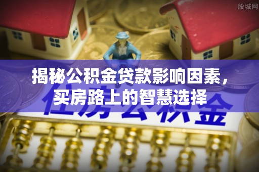 垫江揭秘公积金贷款影响因素，买房路上的智慧选择