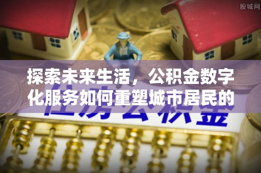 垫江探索未来生活，公积金数字化服务如何重塑城市居民的财务管理