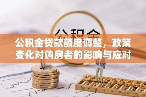 垫江公积金贷款额度调整，政策变化对购房者的影响与应对策略
