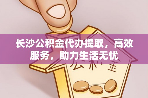 垫江长沙公积金代办提取，高效服务，助力生活无忧
