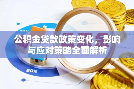 垫江公积金贷款政策变化，影响与应对策略全面解析