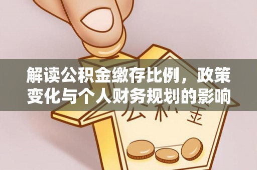 垫江解读公积金缴存比例，政策变化与个人财务规划的影响