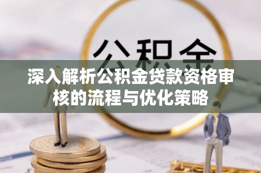垫江深入解析公积金贷款资格审核的流程与优化策略