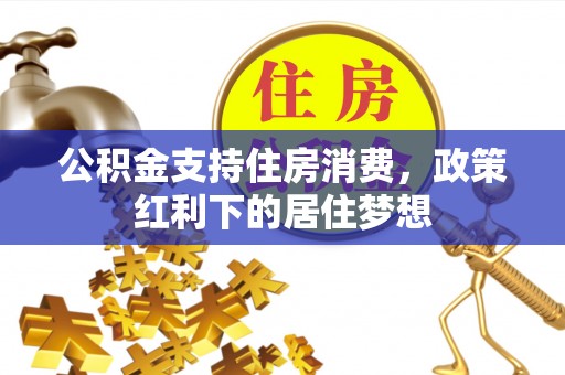 垫江公积金支持住房消费，政策红利下的居住梦想