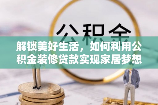 垫江解锁美好生活，如何利用公积金装修贷款实现家居梦想