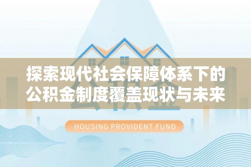垫江探索现代社会保障体系下的公积金制度覆盖现状与未来发展