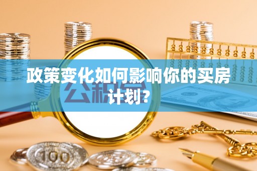 垫江政策变化如何影响你的买房计划？