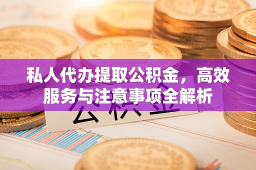 垫江私人代办提取公积金，高效服务与注意事项全解析
