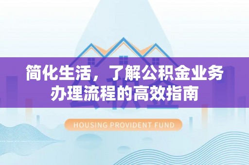 垫江简化生活，了解公积金业务办理流程的高效指南