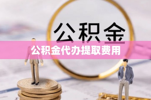垫江公积金代办提取费用