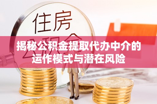 垫江揭秘公积金提取代办中介的运作模式与潜在风险