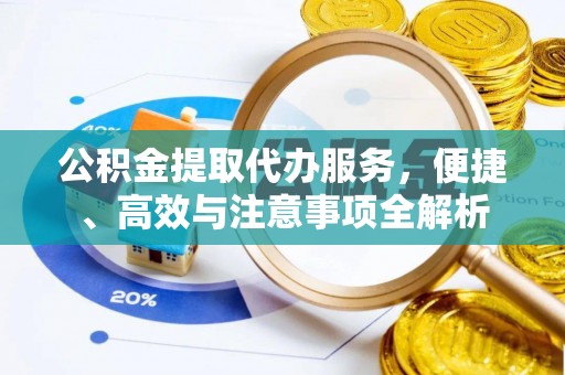 垫江公积金提取代办服务，便捷、高效与注意事项全解析